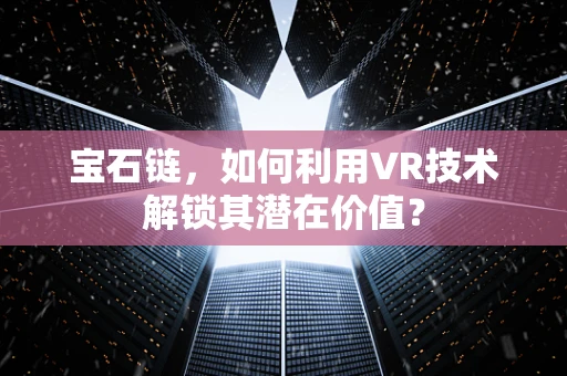 宝石链，如何利用VR技术解锁其潜在价值？