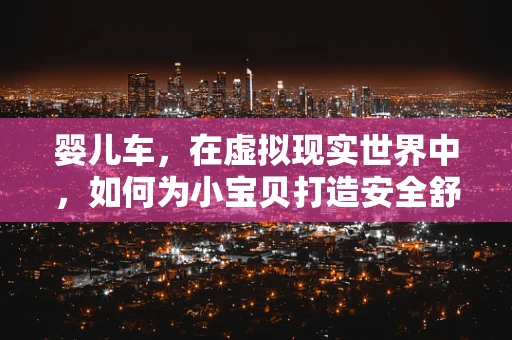 婴儿车，在虚拟现实世界中，如何为小宝贝打造安全舒适的移动空间？