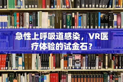 急性上呼吸道感染，VR医疗体验的试金石？