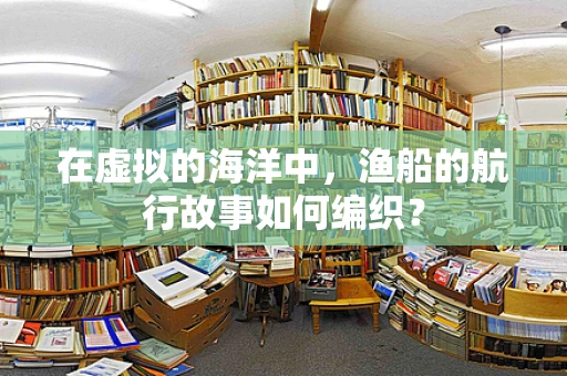 在虚拟的海洋中，渔船的航行故事如何编织？