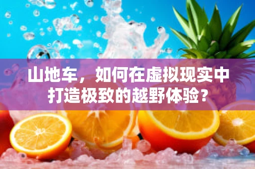 山地车，如何在虚拟现实中打造极致的越野体验？