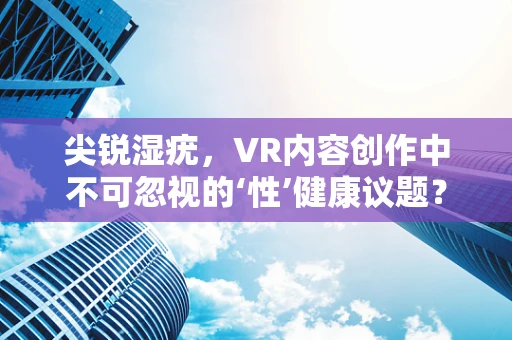 尖锐湿疣，VR内容创作中不可忽视的‘性’健康议题？