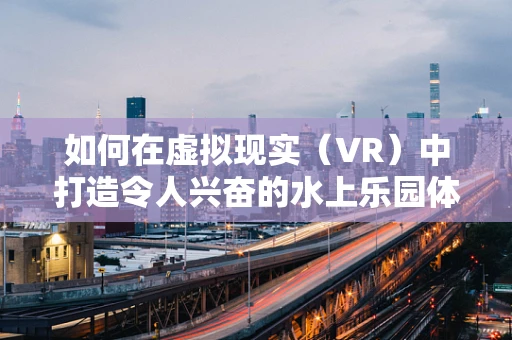 如何在虚拟现实（VR）中打造令人兴奋的水上乐园体验？