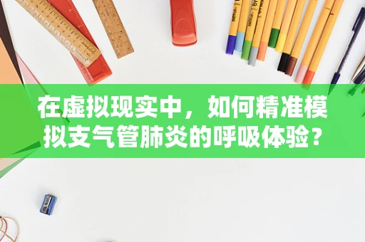 在虚拟现实中，如何精准模拟支气管肺炎的呼吸体验？