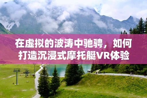 在虚拟的波涛中驰骋，如何打造沉浸式摩托艇VR体验？
