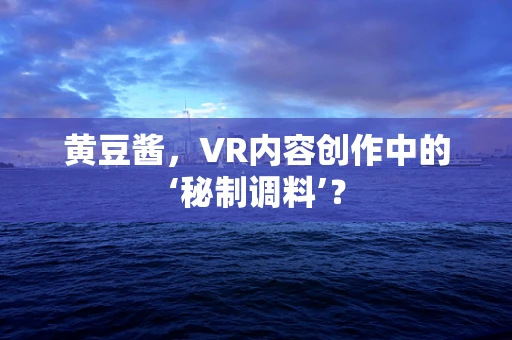 黄豆酱，VR内容创作中的‘秘制调料’？