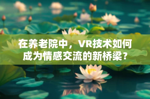 在养老院中，VR技术如何成为情感交流的新桥梁？