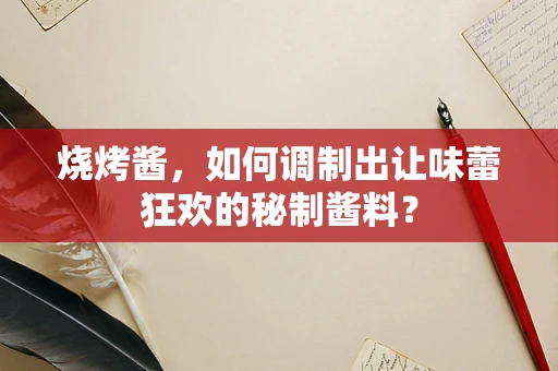 烧烤酱，如何调制出让味蕾狂欢的秘制酱料？