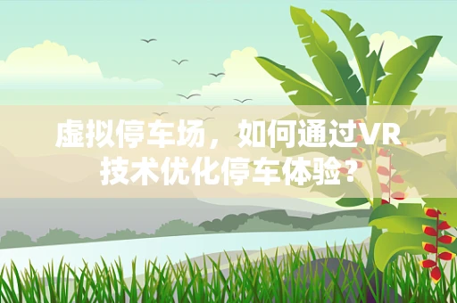 虚拟停车场，如何通过VR技术优化停车体验？