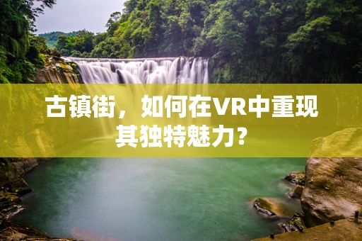 古镇街，如何在VR中重现其独特魅力？