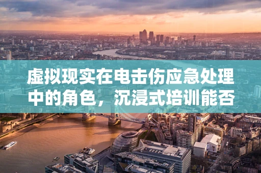 虚拟现实在电击伤应急处理中的角色，沉浸式培训能否成为未来救生关键？