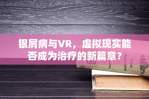 银屑病与VR，虚拟现实能否成为治疗的新篇章？