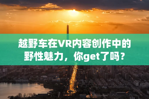 越野车在VR内容创作中的野性魅力，你get了吗？