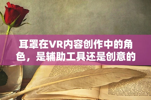 耳罩在VR内容创作中的角色，是辅助工具还是创意的绊脚石？