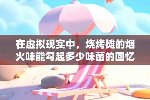 在虚拟现实中，烧烤摊的烟火味能勾起多少味蕾的回忆？