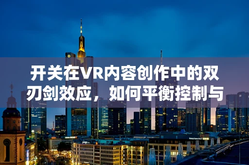 开关在VR内容创作中的双刃剑效应，如何平衡控制与沉浸？