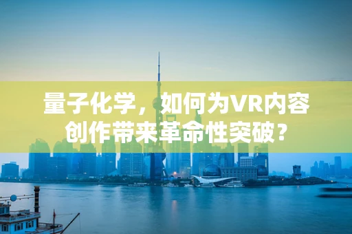 量子化学，如何为VR内容创作带来革命性突破？