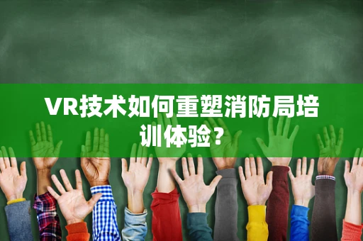 VR技术如何重塑消防局培训体验？