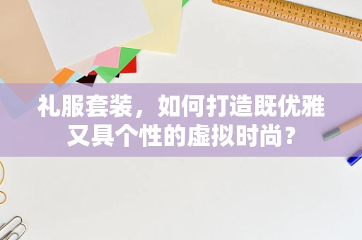 礼服套装，如何打造既优雅又具个性的虚拟时尚？
