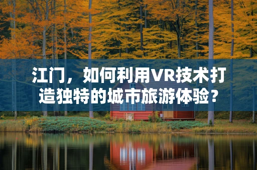 江门，如何利用VR技术打造独特的城市旅游体验？