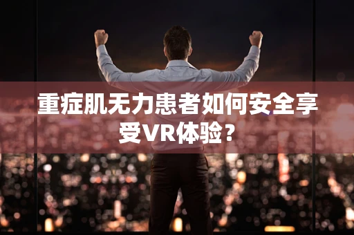 重症肌无力患者如何安全享受VR体验？