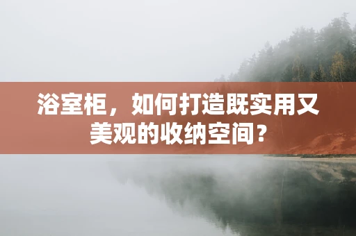 浴室柜，如何打造既实用又美观的收纳空间？