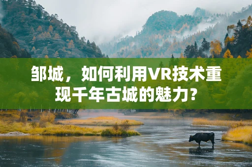 邹城，如何利用VR技术重现千年古城的魅力？
