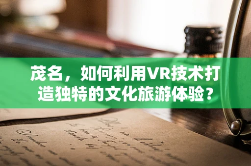 茂名，如何利用VR技术打造独特的文化旅游体验？