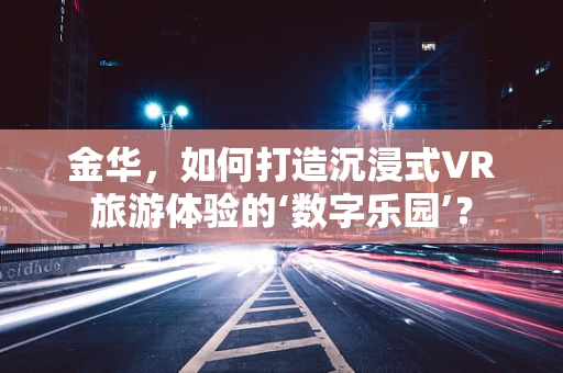 金华，如何打造沉浸式VR旅游体验的‘数字乐园’？