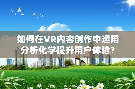 如何在VR内容创作中运用分析化学提升用户体验？