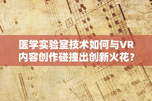 医学实验室技术如何与VR内容创作碰撞出创新火花？