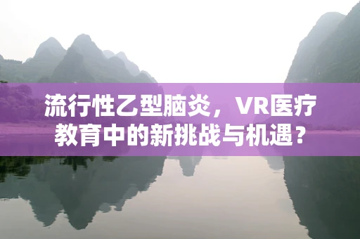 流行性乙型脑炎，VR医疗教育中的新挑战与机遇？