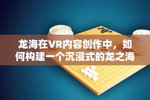 龙海在VR内容创作中，如何构建一个沉浸式的龙之海洋世界？
