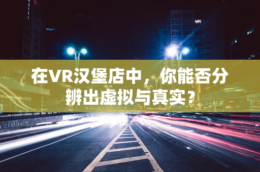 在VR汉堡店中，你能否分辨出虚拟与真实？