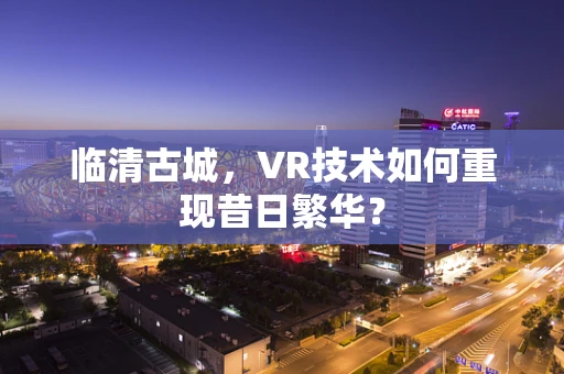 临清古城，VR技术如何重现昔日繁华？
