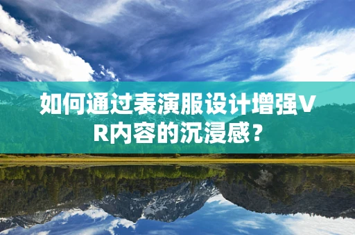 如何通过表演服设计增强VR内容的沉浸感？