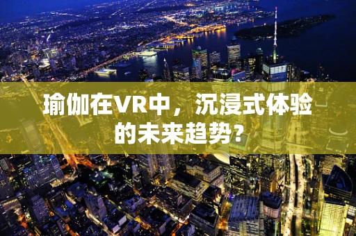 瑜伽在VR中，沉浸式体验的未来趋势？
