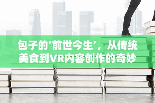 包子的‘前世今生’，从传统美食到VR内容创作的奇妙融合