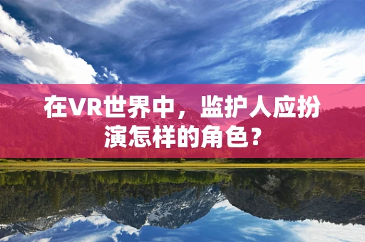 在VR世界中，监护人应扮演怎样的角色？