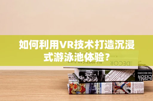 如何利用VR技术打造沉浸式游泳池体验？