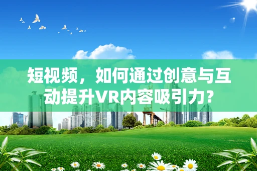 短视频，如何通过创意与互动提升VR内容吸引力？
