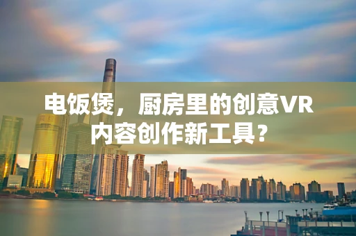 电饭煲，厨房里的创意VR内容创作新工具？