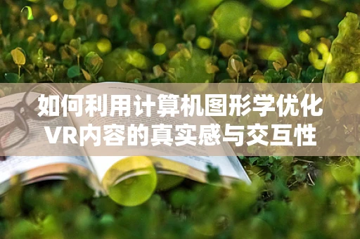 如何利用计算机图形学优化VR内容的真实感与交互性？