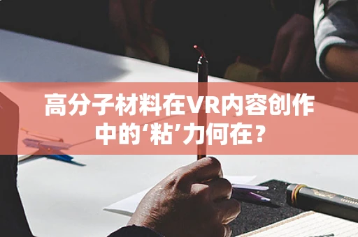 高分子材料在VR内容创作中的‘粘’力何在？