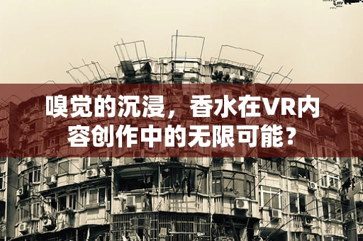 嗅觉的沉浸，香水在VR内容创作中的无限可能？