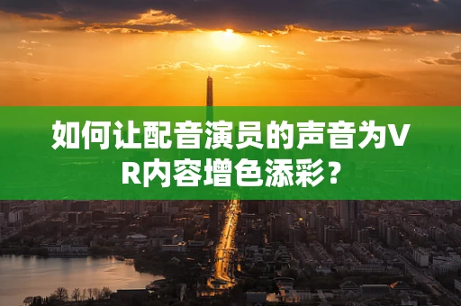 如何让配音演员的声音为VR内容增色添彩？