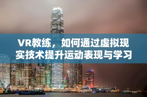 VR教练，如何通过虚拟现实技术提升运动表现与学习效率？