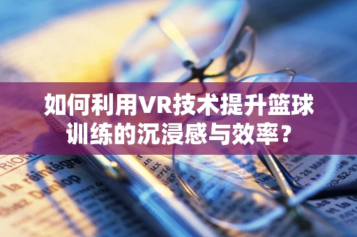 如何利用VR技术提升篮球训练的沉浸感与效率？
