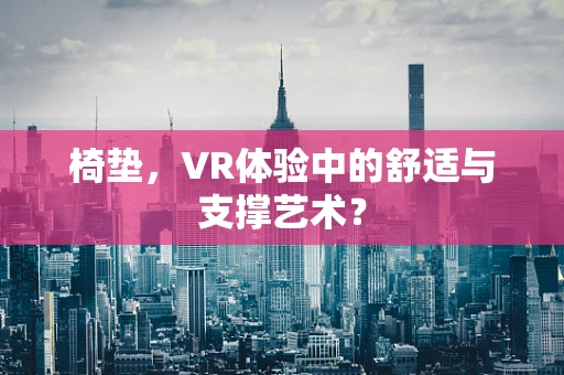 椅垫，VR体验中的舒适与支撑艺术？