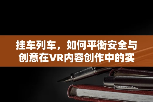 挂车列车，如何平衡安全与创意在VR内容创作中的实现？